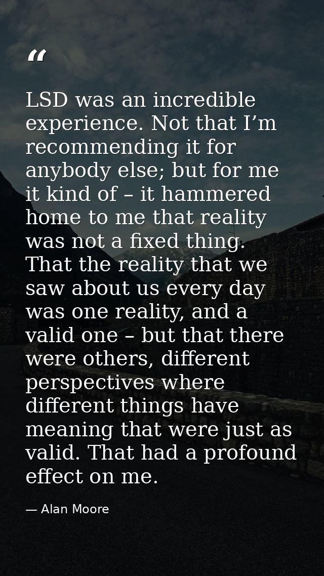 LSD was an incredible experience. Not that I’m recommending it for anybody else; but for me it kind of – it hammered hom — Alan Moore