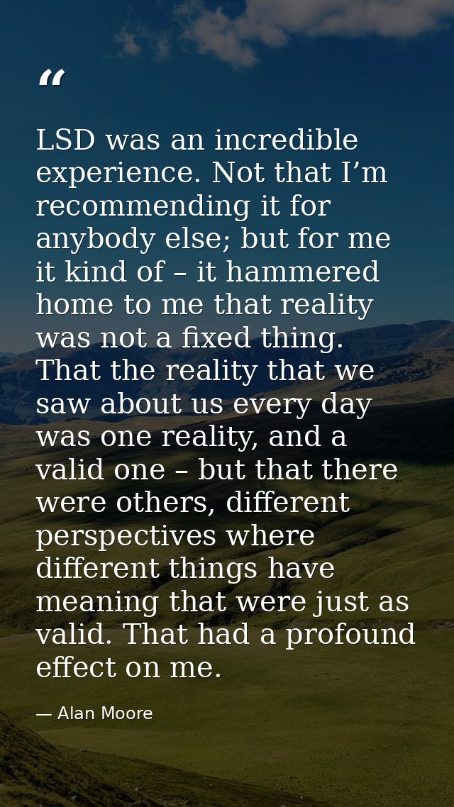 LSD was an incredible experience. Not that I’m recommending it for anybody else; but for me it kind of – it hammered hom — Alan Moore