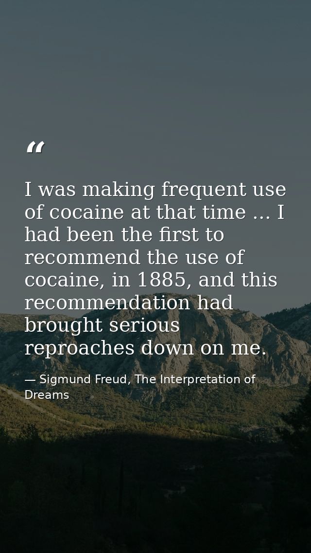 I was making frequent use of cocaine at that time ... I had been the first to recommend the use of cocaine, in 1885, and — Sigmund Freud, The Interpretation of Dreams