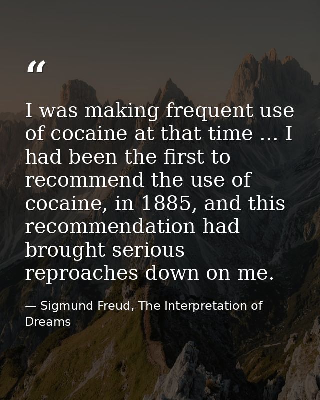 I was making frequent use of cocaine at that time ... I had been the first to recommend the use of cocaine, in 1885, and — Sigmund Freud, The Interpretation of Dreams
