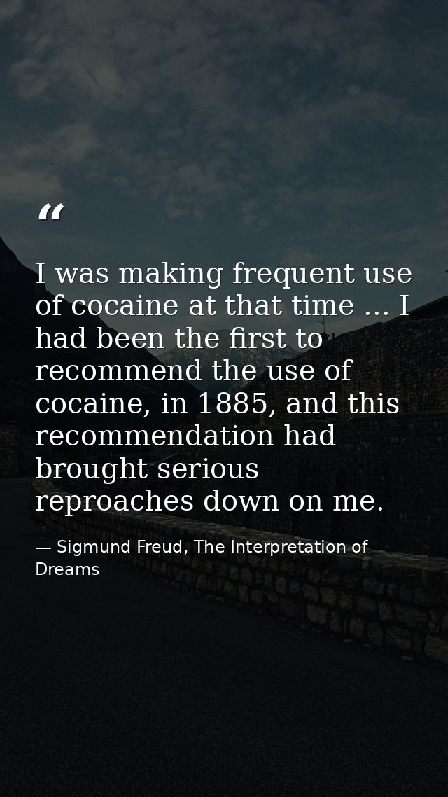 I was making frequent use of cocaine at that time ... I had been the first to recommend the use of cocaine, in 1885, and — Sigmund Freud, The Interpretation of Dreams