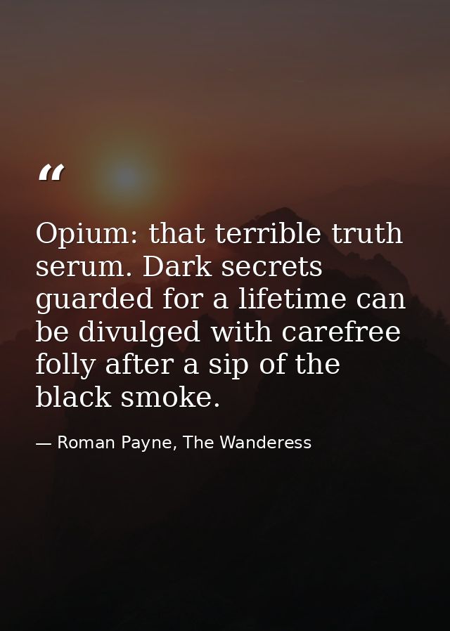 Opium: that terrible truth serum. Dark secrets guarded for a lifetime can be divulged with carefree folly after a sip of — Roman Payne, The Wanderess