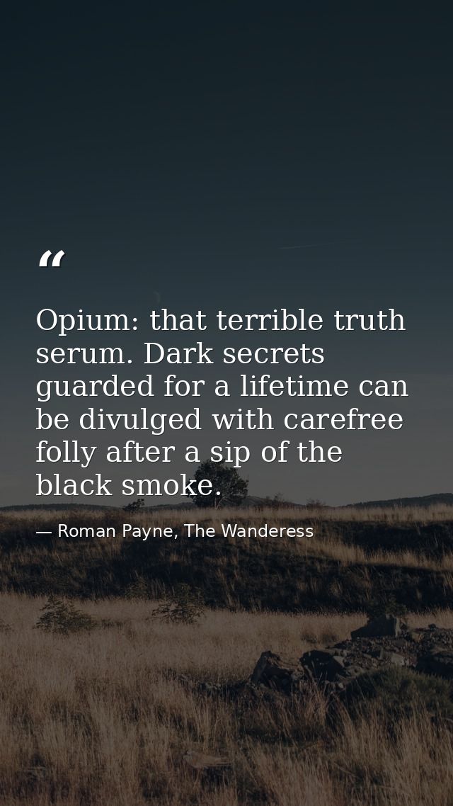 Opium: that terrible truth serum. Dark secrets guarded for a lifetime can be divulged with carefree folly after a sip of — Roman Payne, The Wanderess