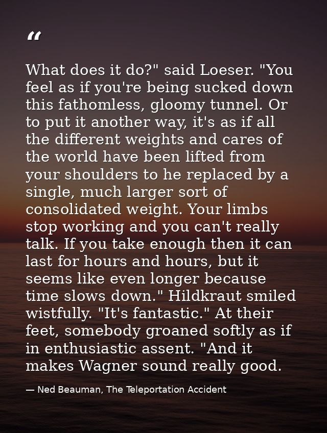 What does it do?" said Loeser. "You feel as if you're being sucked down this fathomless, gloomy tunnel. Or to put it ano — Ned Beauman, The Teleportation Accident
