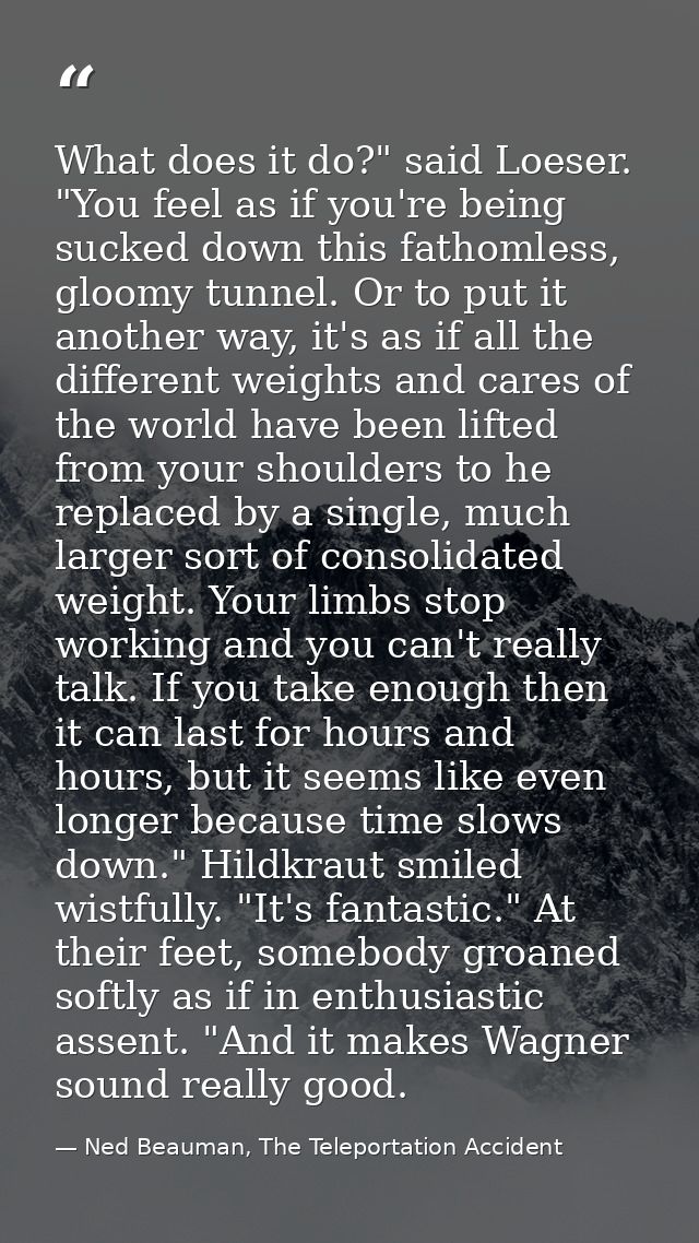 What does it do?" said Loeser. "You feel as if you're being sucked down this fathomless, gloomy tunnel. Or to put it ano — Ned Beauman, The Teleportation Accident
