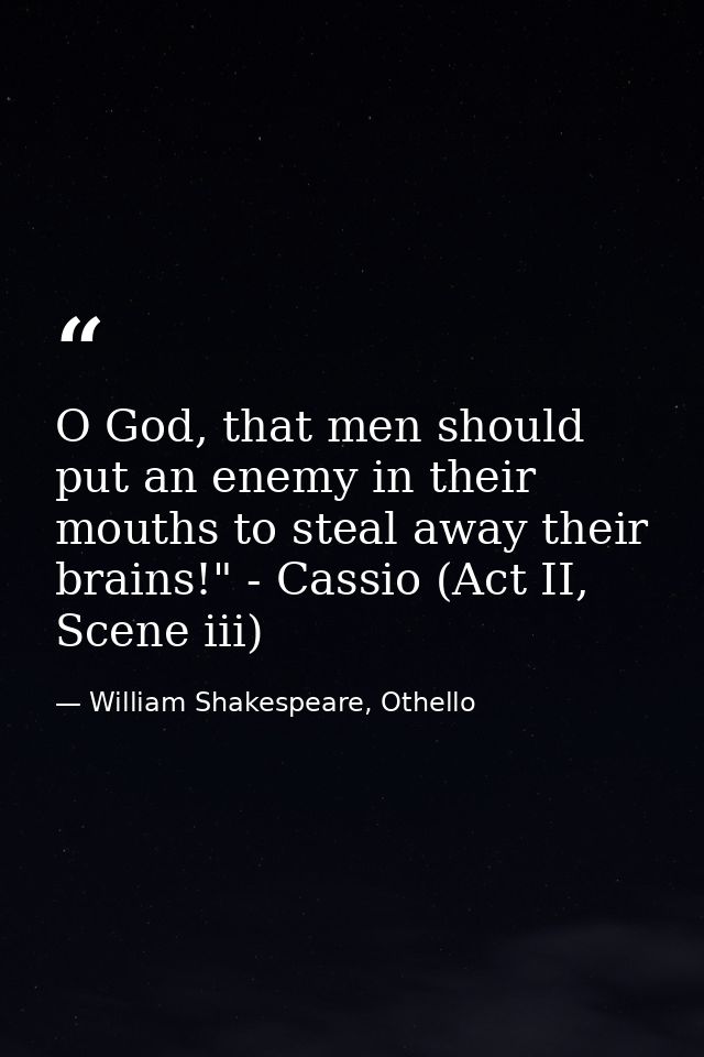 O God, that men should put an enemy in their mouths to steal away their brains!" - Cassio (Act II, Scene iii) — William Shakespeare, Othello
