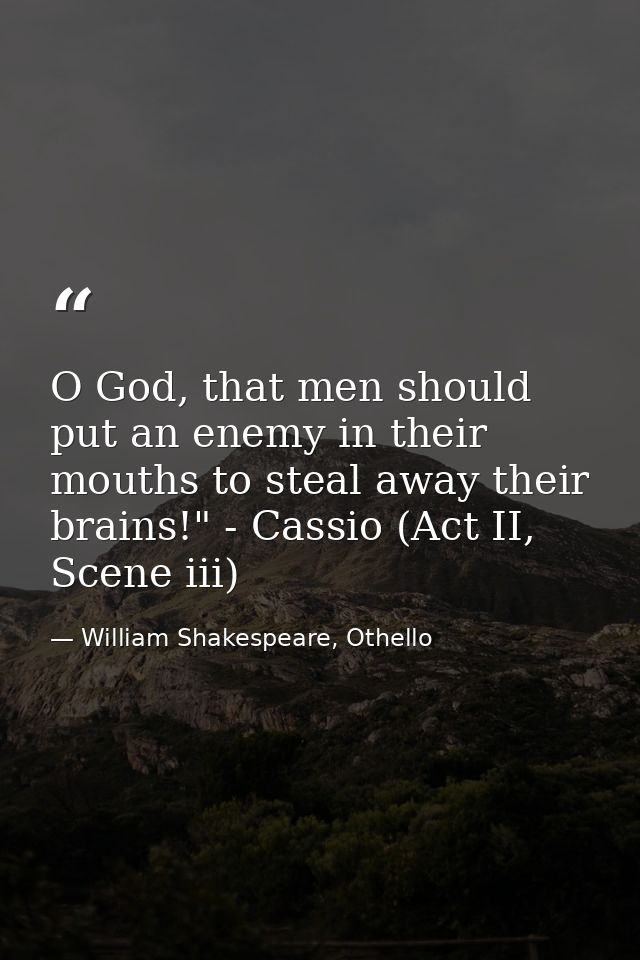 O God, that men should put an enemy in their mouths to steal away their brains!" - Cassio (Act II, Scene iii) — William Shakespeare, Othello