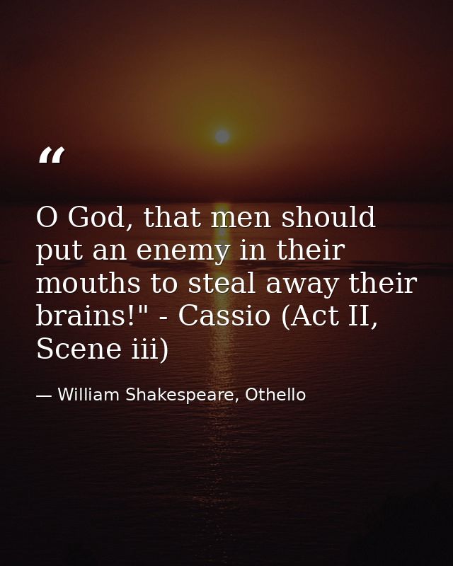 O God, that men should put an enemy in their mouths to steal away their brains!" - Cassio (Act II, Scene iii) — William Shakespeare, Othello