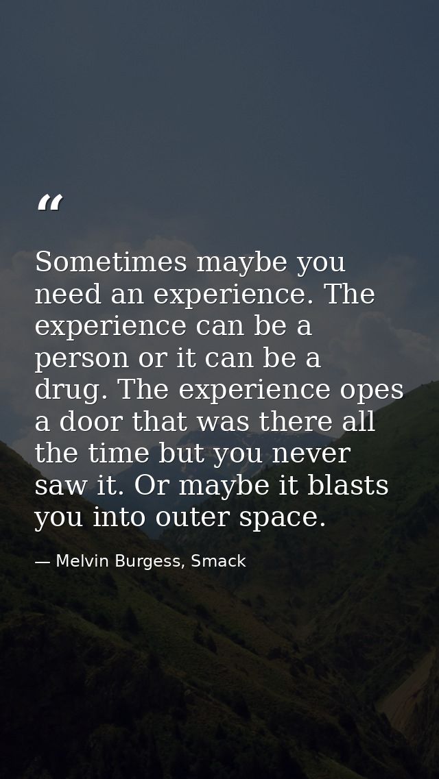 Sometimes maybe you need an experience. The experience can be a person or it can be a drug. The experience opes a door t — Melvin Burgess, Smack