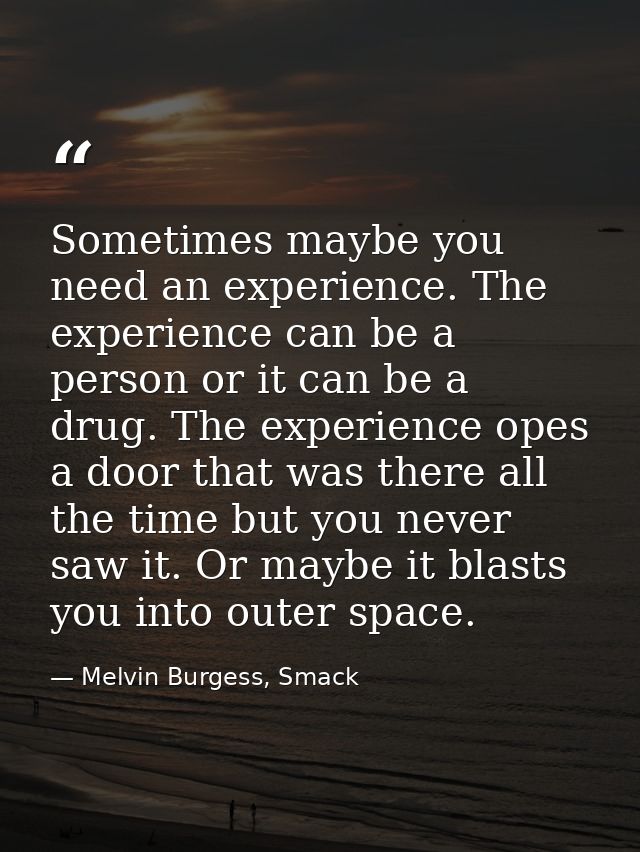 Sometimes maybe you need an experience. The experience can be a person or it can be a drug. The experience opes a door t — Melvin Burgess, Smack