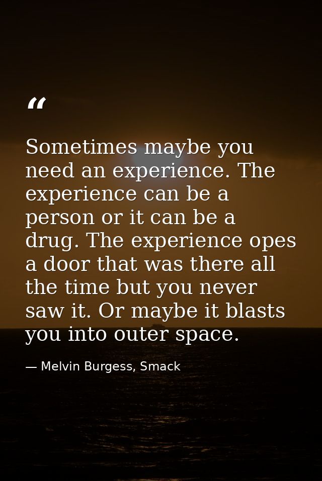 Sometimes maybe you need an experience. The experience can be a person or it can be a drug. The experience opes a door t — Melvin Burgess, Smack