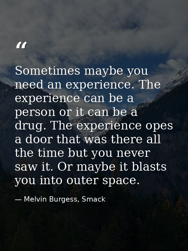 Sometimes maybe you need an experience. The experience can be a person or it can be a drug. The experience opes a door t — Melvin Burgess, Smack