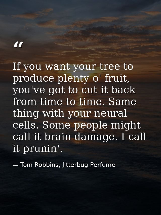 If you want your tree to produce plenty o' fruit, you've got to cut it back from time to time. Same thing with your neur — Tom Robbins, Jitterbug Perfume