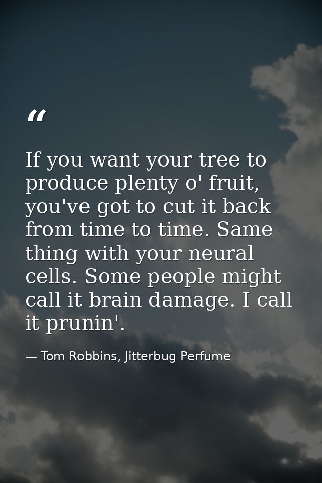If you want your tree to produce plenty o' fruit, you've got to cut it back from time to time. Same thing with your neur — Tom Robbins, Jitterbug Perfume