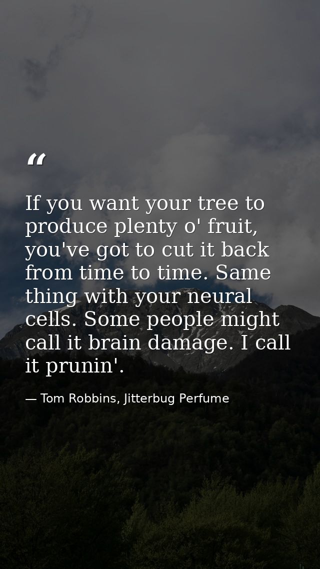 If you want your tree to produce plenty o' fruit, you've got to cut it back from time to time. Same thing with your neur — Tom Robbins, Jitterbug Perfume