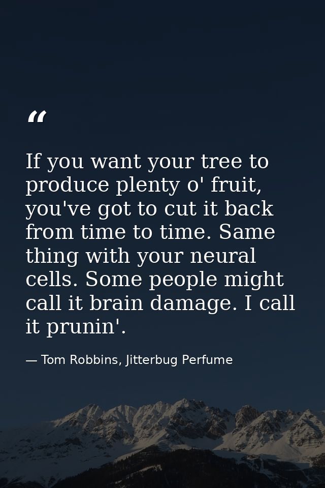 If you want your tree to produce plenty o' fruit, you've got to cut it back from time to time. Same thing with your neur — Tom Robbins, Jitterbug Perfume