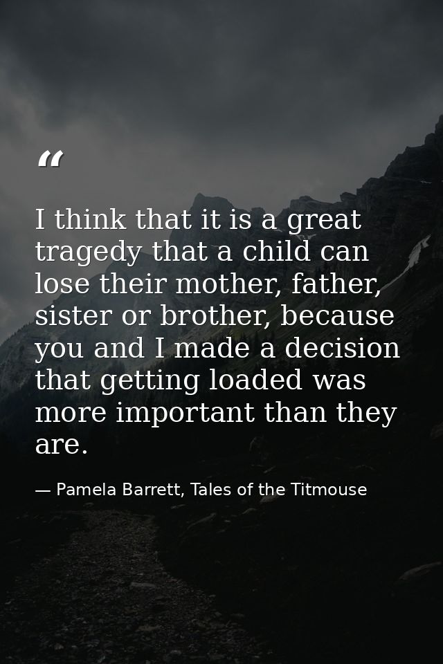 I think that it is a great tragedy that a child can lose their mother, father, sister or brother, because you and I made — Pamela Barrett, Tales of the Titmouse