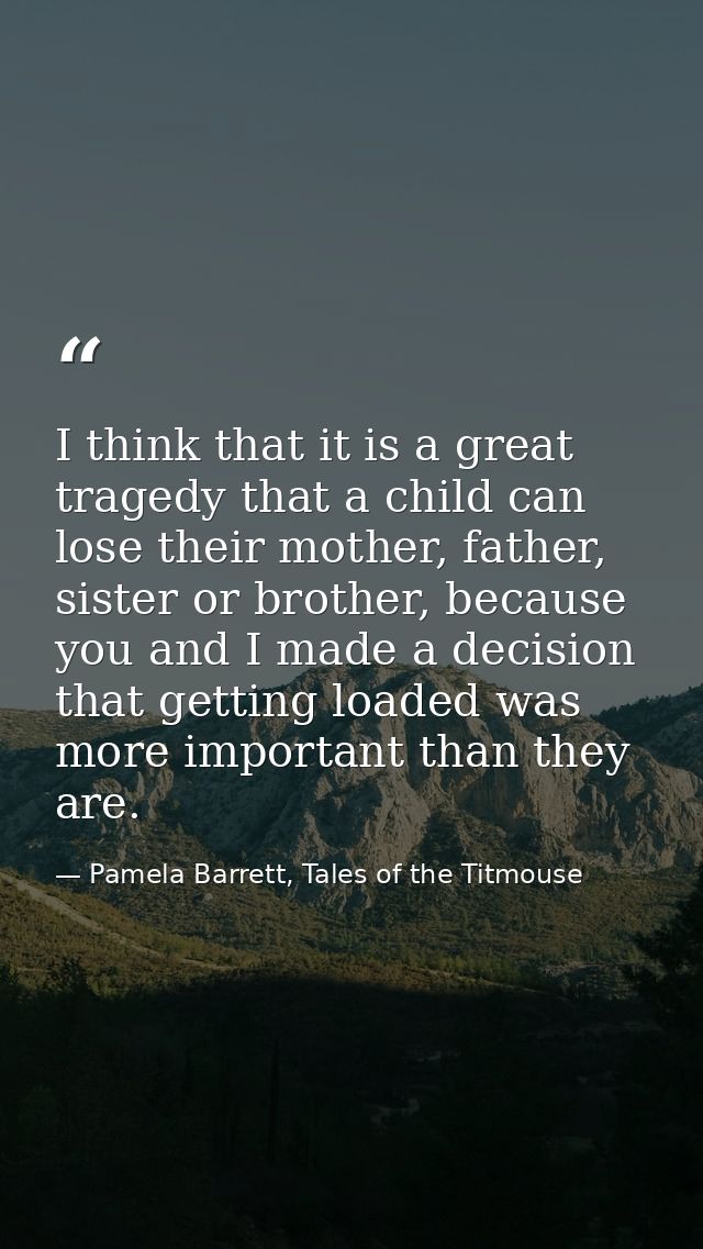 I think that it is a great tragedy that a child can lose their mother, father, sister or brother, because you and I made — Pamela Barrett, Tales of the Titmouse