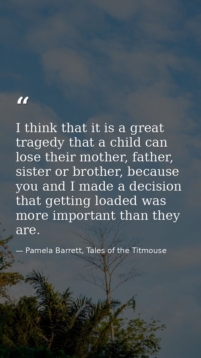 I think that it is a great tragedy that a child can lose their mother, father, sister or brother, because you and I made — Pamela Barrett, Tales of the Titmouse