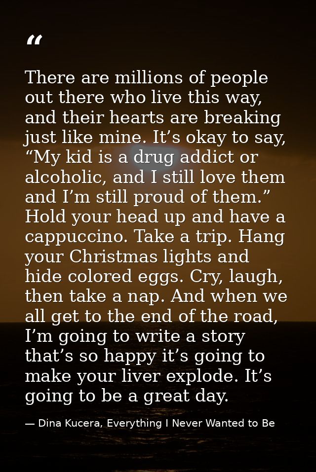 There are millions of people out there who live this way, and their hearts are breaking just like mine. It’s okay to say — Dina Kucera, Everything I Never Wanted to Be