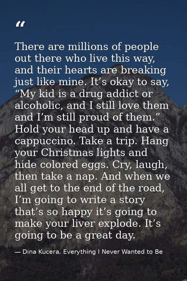 There are millions of people out there who live this way, and their hearts are breaking just like mine. It’s okay to say — Dina Kucera, Everything I Never Wanted to Be