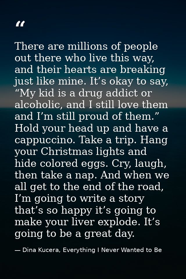 There are millions of people out there who live this way, and their hearts are breaking just like mine. It’s okay to say — Dina Kucera, Everything I Never Wanted to Be