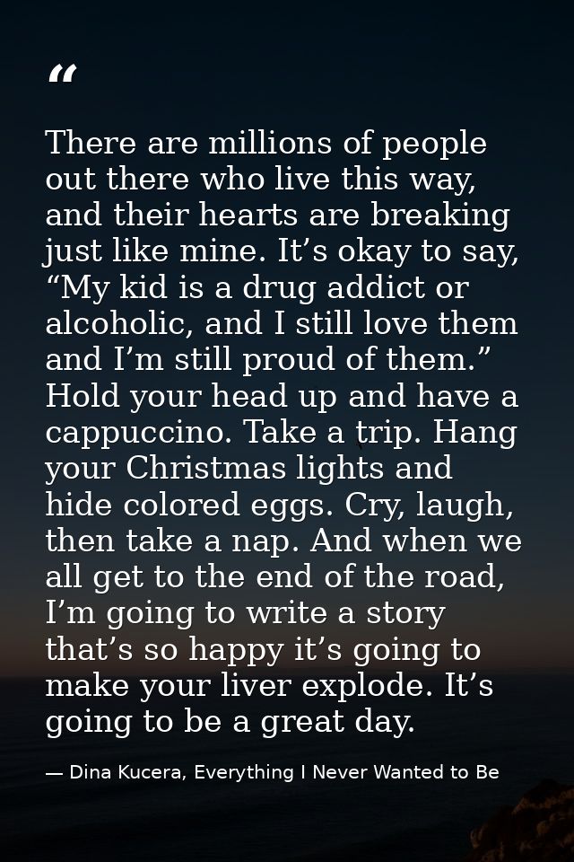 There are millions of people out there who live this way, and their hearts are breaking just like mine. It’s okay to say — Dina Kucera, Everything I Never Wanted to Be