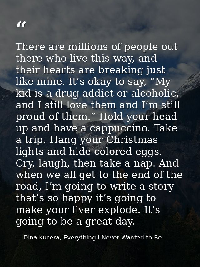 There are millions of people out there who live this way, and their hearts are breaking just like mine. It’s okay to say — Dina Kucera, Everything I Never Wanted to Be