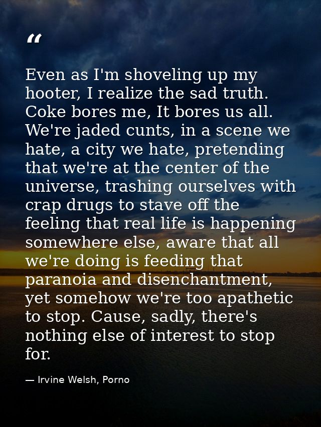 Even as I'm shoveling up my hooter, I realize the sad truth. Coke bores me, It bores us all. We're jaded cunts, in a sce — Irvine Welsh, Porno