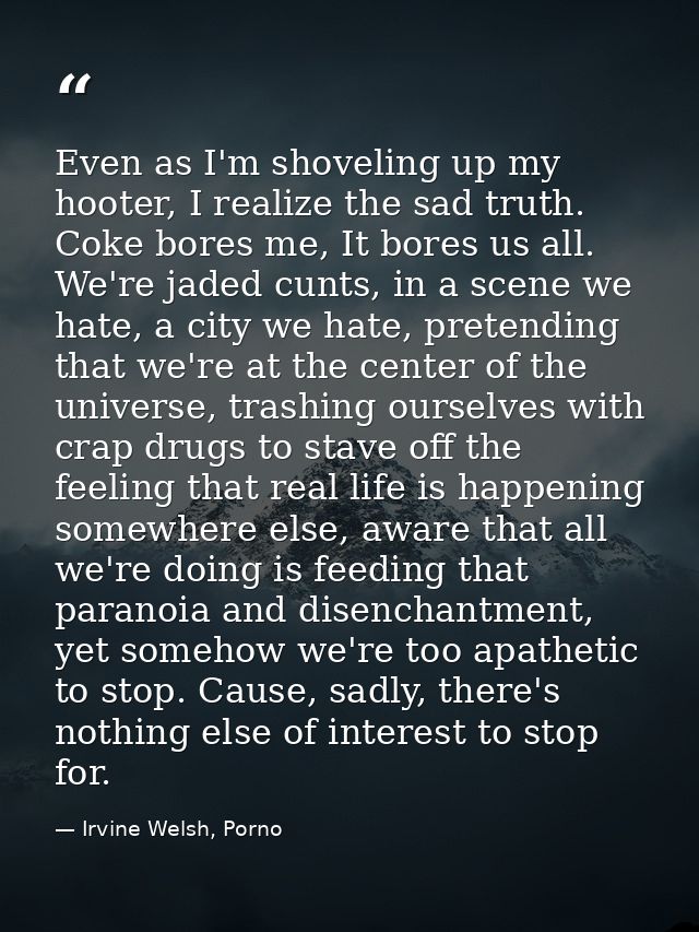 Even as I'm shoveling up my hooter, I realize the sad truth. Coke bores me, It bores us all. We're jaded cunts, in a sce — Irvine Welsh, Porno