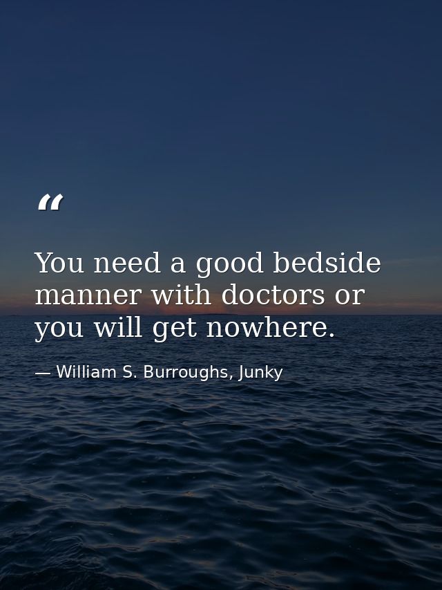 You need a good bedside manner with doctors or you will get nowhere. — William S. Burroughs, Junky