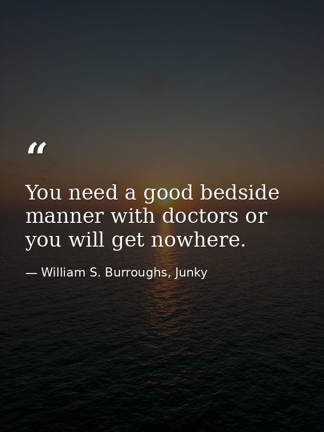You need a good bedside manner with doctors or you will get nowhere. — William S. Burroughs, Junky