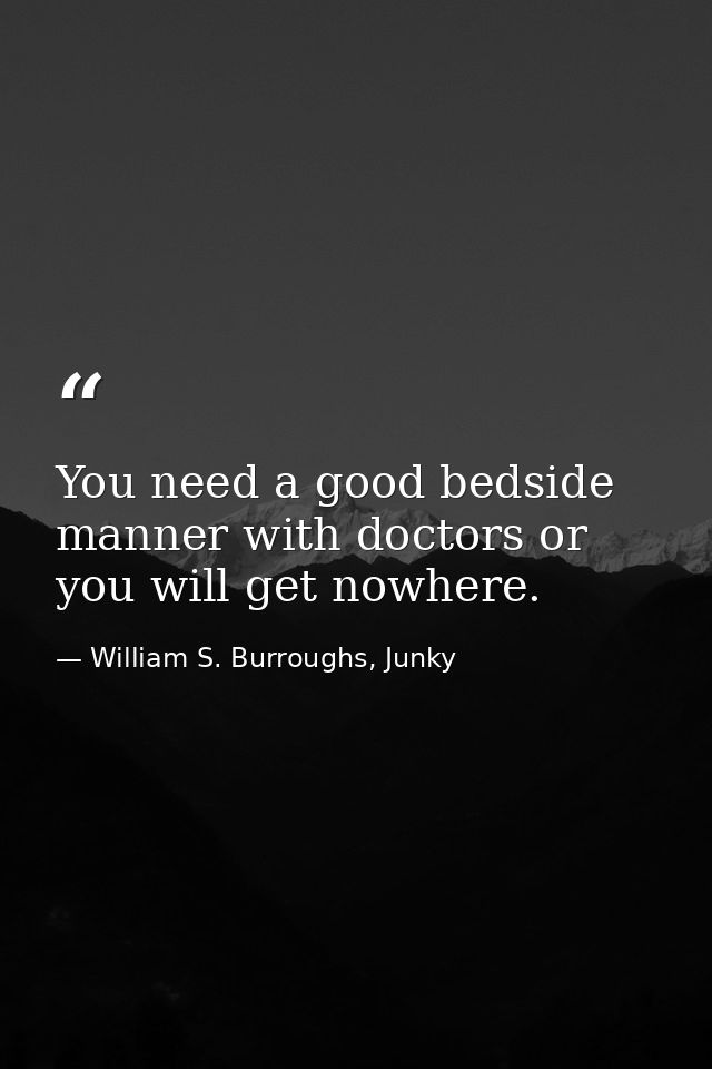 You need a good bedside manner with doctors or you will get nowhere. — William S. Burroughs, Junky