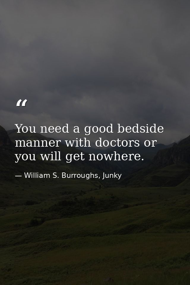 You need a good bedside manner with doctors or you will get nowhere. — William S. Burroughs, Junky
