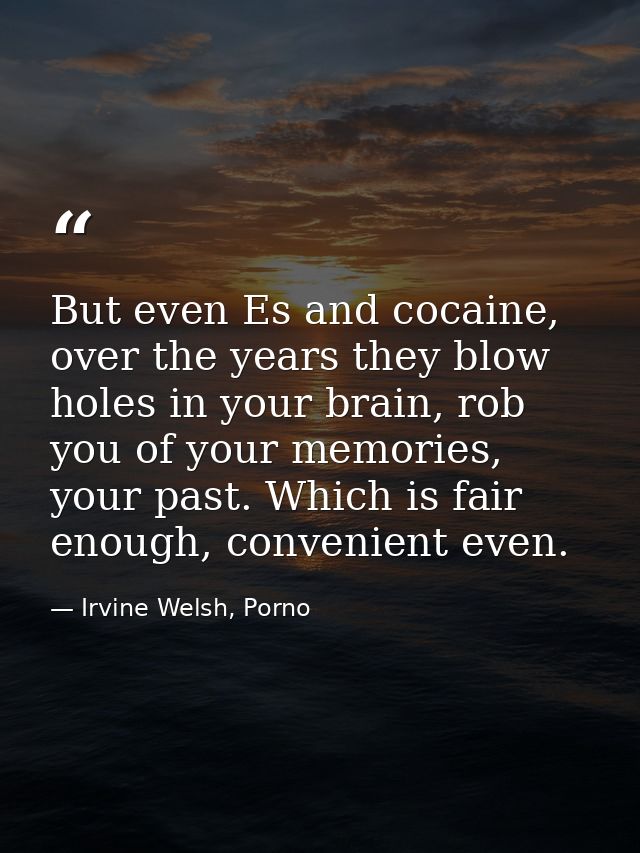 But even Es and cocaine, over the years they blow holes in your brain, rob you of your memories, your past. Which is fai — Irvine Welsh, Porno