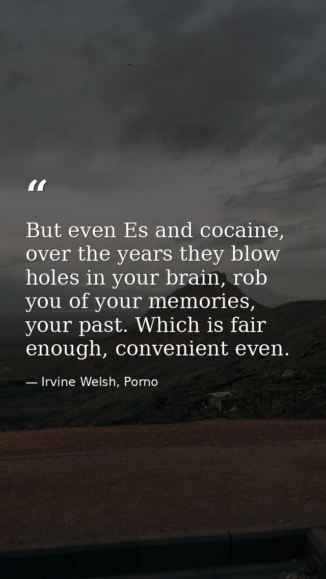 But even Es and cocaine, over the years they blow holes in your brain, rob you of your memories, your past. Which is fai — Irvine Welsh, Porno