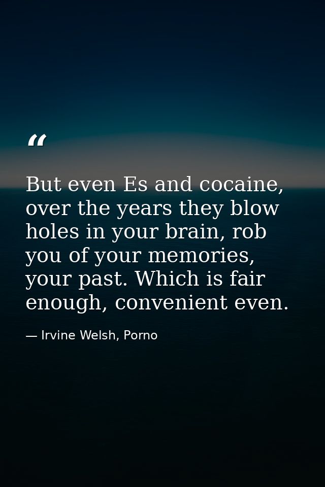 But even Es and cocaine, over the years they blow holes in your brain, rob you of your memories, your past. Which is fai — Irvine Welsh, Porno