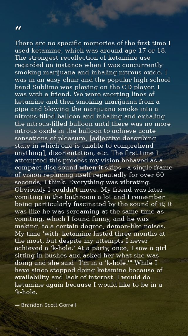 There are no specific memories of the first time I used ketamine, which was around age 17 or 18. The strongest recollect — Brandon Scott Gorrell