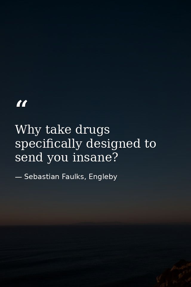 Why take drugs specifically designed to send you insane? — Sebastian Faulks, Engleby