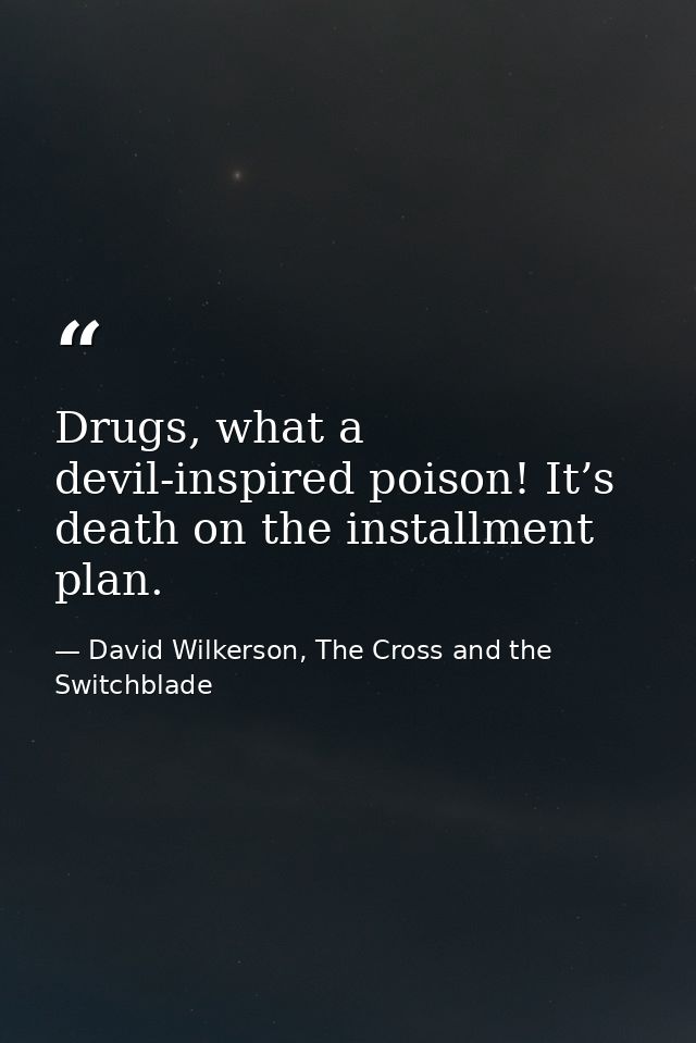 Drugs, what a devil-inspired poison! It’s death on the installment plan. — David Wilkerson, The Cross and the Switchblade