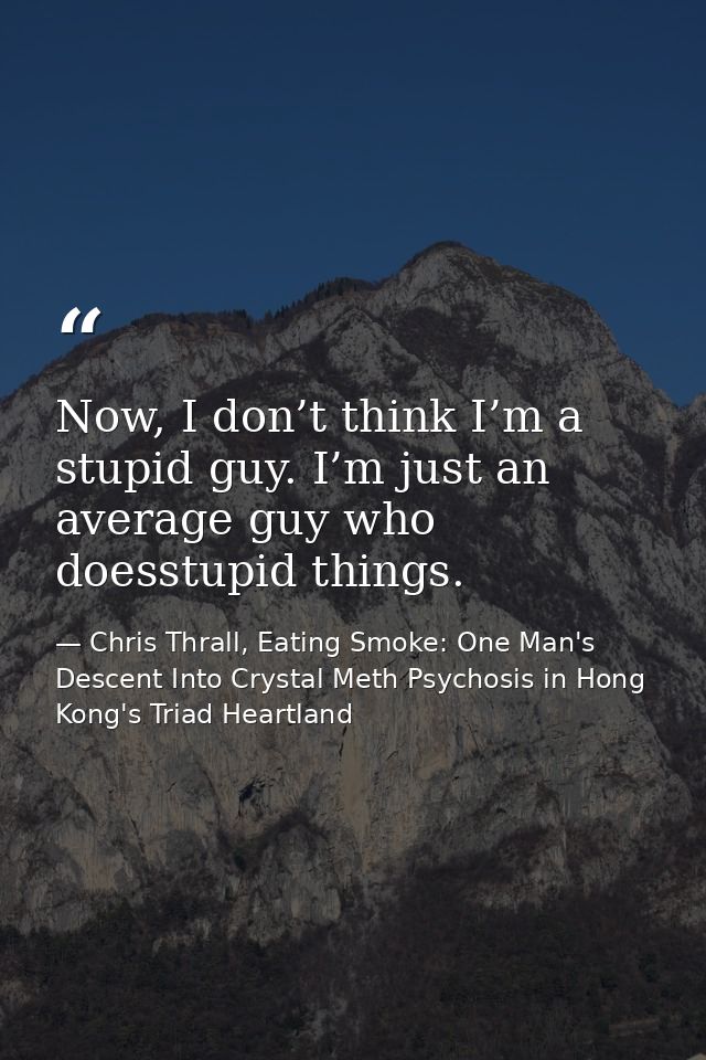 Now, I don’t think I’m a stupid guy. I’m just an average guy who doesstupid things. — Chris Thrall, Eating Smoke: One Man's Descent Into Crystal Meth Psychosis in Hong Kong's Triad Heartland