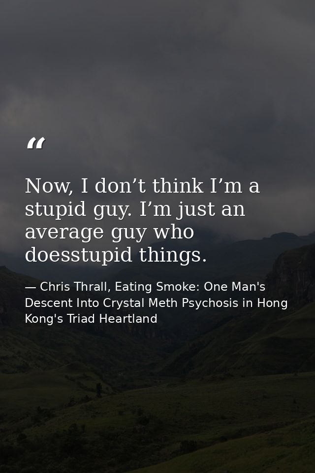 Now, I don’t think I’m a stupid guy. I’m just an average guy who doesstupid things. — Chris Thrall, Eating Smoke: One Man's Descent Into Crystal Meth Psychosis in Hong Kong's Triad Heartland
