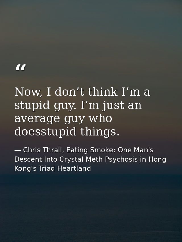 Now, I don’t think I’m a stupid guy. I’m just an average guy who doesstupid things. — Chris Thrall, Eating Smoke: One Man's Descent Into Crystal Meth Psychosis in Hong Kong's Triad Heartland