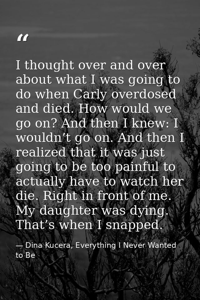 I thought over and over about what I was going to do when Carly overdosed and died. How would we go on? And then I knew: — Dina Kucera, Everything I Never Wanted to Be