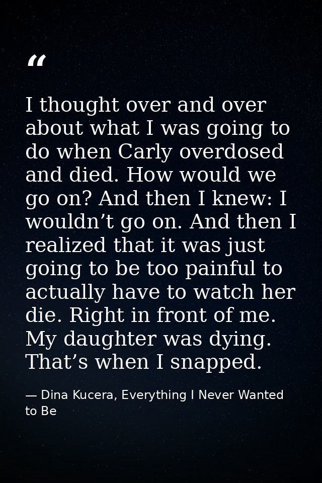 I thought over and over about what I was going to do when Carly overdosed and died. How would we go on? And then I knew: — Dina Kucera, Everything I Never Wanted to Be