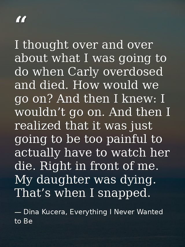 I thought over and over about what I was going to do when Carly overdosed and died. How would we go on? And then I knew: — Dina Kucera, Everything I Never Wanted to Be