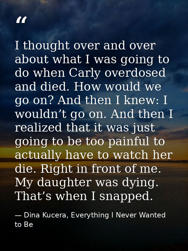 I thought over and over about what I was going to do when Carly overdosed and died. How would we go on? And then I knew: — Dina Kucera, Everything I Never Wanted to Be