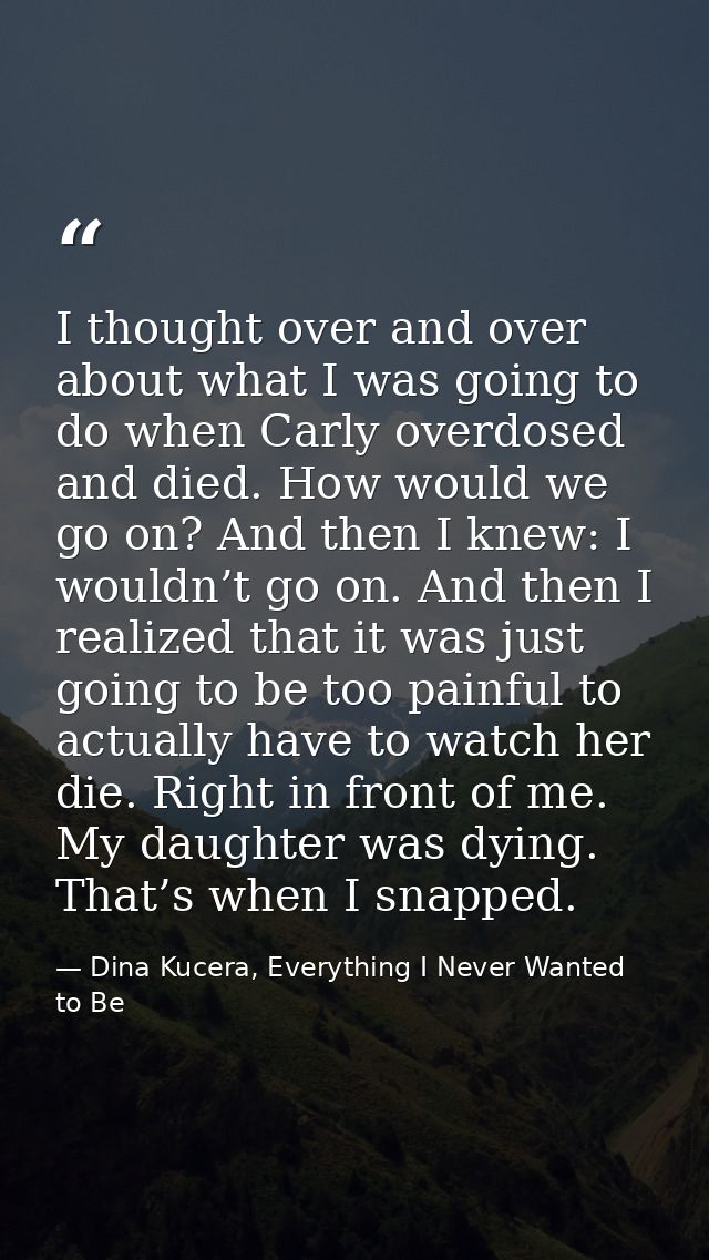 I thought over and over about what I was going to do when Carly overdosed and died. How would we go on? And then I knew: — Dina Kucera, Everything I Never Wanted to Be