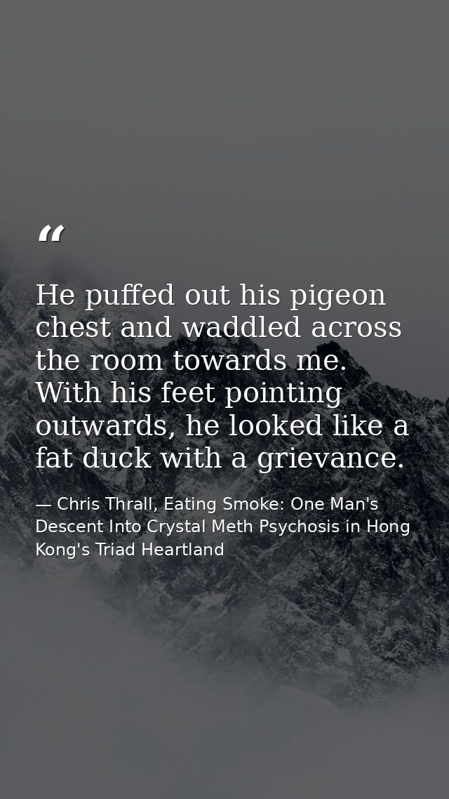 He puffed out his pigeon chest and waddled across the room towards me. With his feet pointing outwards, he looked like a — Chris Thrall, Eating Smoke: One Man's Descent Into Crystal Meth Psychosis in Hong Kong's Triad Heartland