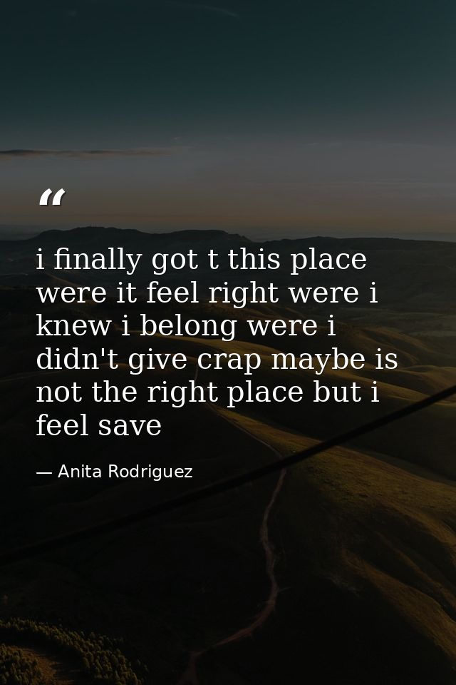 i finally got t this place were it feel right were i knew i belong were i didn't give crap maybe is not the right place  — Anita Rodriguez